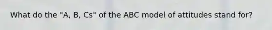 What do the "A, B, Cs" of the ABC model of attitudes stand for?