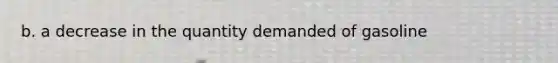 b. a decrease in the quantity demanded of gasoline