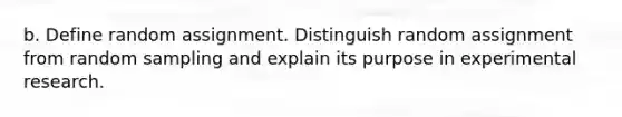 b. Define random assignment. Distinguish random assignment from random sampling and explain its purpose in experimental research.