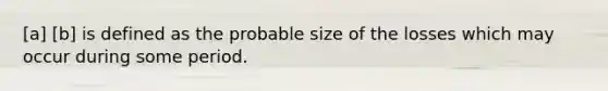 [a] [b] is defined as the probable size of the losses which may occur during some period.