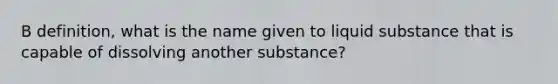 B definition, what is the name given to liquid substance that is capable of dissolving another substance?