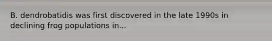 B. dendrobatidis was first discovered in the late 1990s in declining frog populations in...