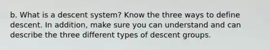 b. What is a descent system? Know the three ways to define descent. In addition, make sure you can understand and can describe the three different types of descent groups.