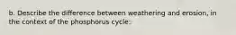 b. Describe the difference between weathering and erosion, in the context of the phosphorus cycle: