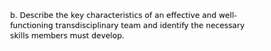 b. Describe the key characteristics of an effective and well-functioning transdisciplinary team and identify the necessary skills members must develop.