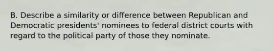 B. Describe a similarity or difference between Republican and Democratic presidents' nominees to federal district courts with regard to the political party of those they nominate.