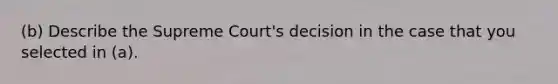 (b) Describe the Supreme Court's decision in the case that you selected in (a).