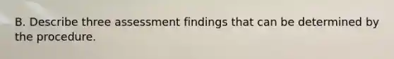 B. Describe three assessment findings that can be determined by the procedure.