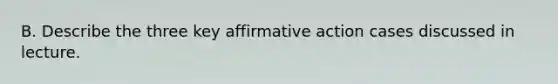 B. Describe the three key affirmative action cases discussed in lecture.