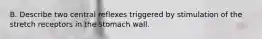 B. Describe two central reflexes triggered by stimulation of the stretch receptors in the stomach wall.