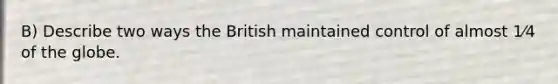 B) Describe two ways the British maintained control of almost 1⁄4 of the globe.