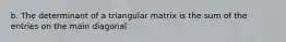 b. The determinant of a triangular matrix is the sum of the entries on the main diagonal