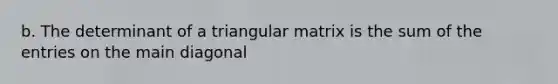 b. The determinant of a triangular matrix is the sum of the entries on the main diagonal