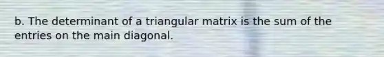 b. The determinant of a triangular matrix is the sum of the entries on the main diagonal.