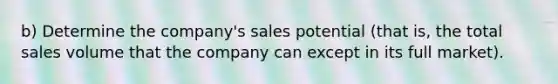 b) Determine the company's sales potential (that is, the total sales volume that the company can except in its full market).