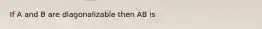 If A and B are diagonalizable then AB is