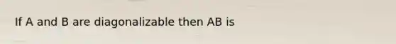 If A and B are diagonalizable then AB is