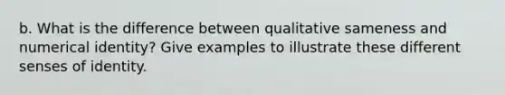 b. What is the difference between qualitative sameness and numerical identity? Give examples to illustrate these different senses of identity.