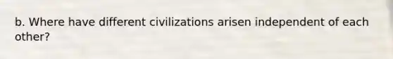 b. Where have different civilizations arisen independent of each other?