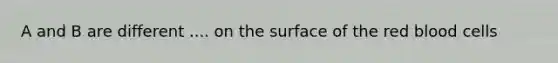 A and B are different .... on the surface of the red blood cells