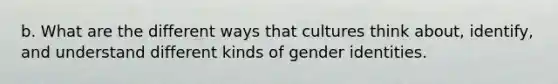 b. What are the different ways that cultures think about, identify, and understand different kinds of gender identities.