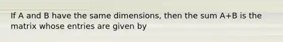 If A and B have the same dimensions, then the sum A+B is the matrix whose entries are given by