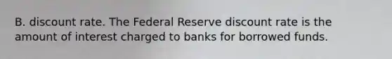 B. discount rate. The Federal Reserve discount rate is the amount of interest charged to banks for borrowed funds.