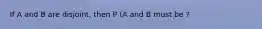 If A and B are disjoint, then P (A and B must be ?