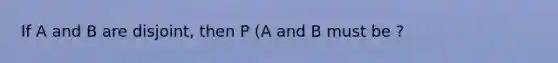 If A and B are disjoint, then P (A and B must be ?