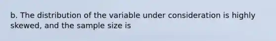 b. The distribution of the variable under consideration is highly​ skewed, and the sample size is