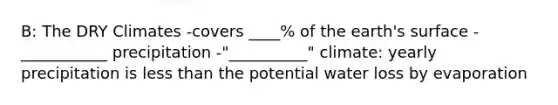 B: The DRY Climates -covers ____% of the earth's surface -___________ precipitation -"__________" climate: yearly precipitation is less than the potential water loss by evaporation