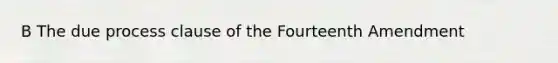 B The due process clause of the Fourteenth Amendment