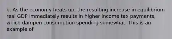 b. As the economy heats​ up, the resulting increase in equilibrium real GDP immediately results in higher income tax​ payments, which dampen consumption spending somewhat. This is an example of