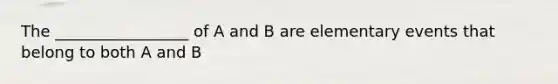 The _________________ of A and B are elementary events that belong to both A and B