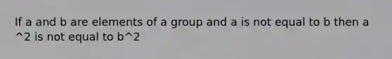 If a and b are elements of a group and a is not equal to b then a ^2 is not equal to b^2