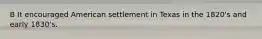B It encouraged American settlement in Texas in the 1820's and early 1830's.