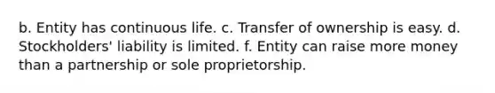 b. Entity has continuous life. c. Transfer of ownership is easy. d. Stockholders' liability is limited. f. Entity can raise more money than a partnership or sole proprietorship.