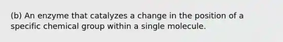 (b) An enzyme that catalyzes a change in the position of a specific chemical group within a single molecule.