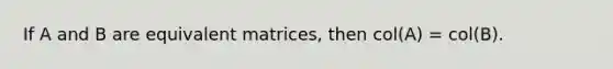 If A and B are equivalent matrices, then col(A) = col(B).