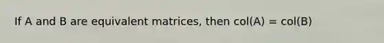 If A and B are equivalent matrices, then col(A) = col(B)