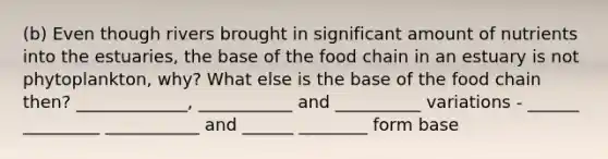 (b) Even though rivers brought in significant amount of nutrients into the estuaries, the base of the food chain in an estuary is not phytoplankton, why? What else is the base of the food chain then? _____________, ___________ and __________ variations - ______ _________ ___________ and ______ ________ form base