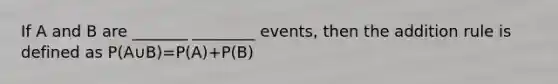 If A and B are _______ ________ events, then the addition rule is defined as P(A∪B)=P(A)+P(B)