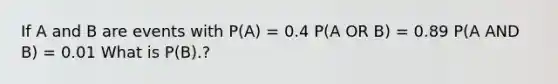 If A and B are events with P(A) = 0.4 P(A OR B) = 0.89 P(A AND B) = 0.01 What is P(B).?