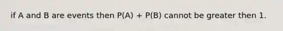 if A and B are events then P(A) + P(B) cannot be greater then 1.