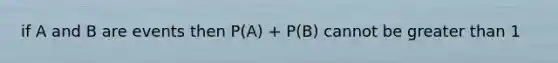 if A and B are events then P(A) + P(B) cannot be greater than 1