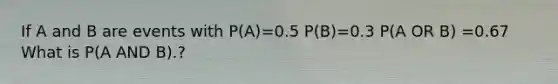 If A and B are events with P(A)=0.5 P(B)=0.3 P(A OR B) =0.67 What is P(A AND B).?