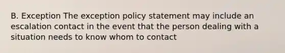 B. Exception The exception policy statement may include an escalation contact in the event that the person dealing with a situation needs to know whom to contact