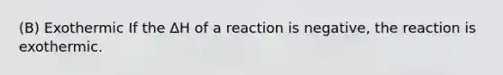 (B) Exothermic If the ΔH of a reaction is negative, the reaction is exothermic.