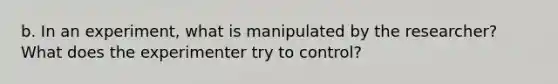 b. In an experiment, what is manipulated by the researcher? What does the experimenter try to control?