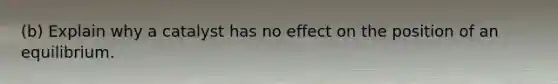 (b) Explain why a catalyst has no effect on the position of an equilibrium.